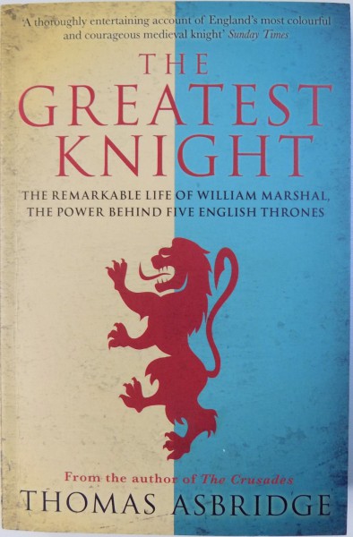THE GREATEST KNIGHT  - THE REMARKABLE LIFE OF WILLIAM MARSHAL , THE POWER BEHIND FIVE ENGLISH THRONES  by THOMAS ASBRIDGE , 2015