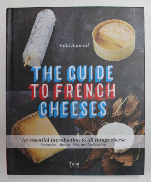 THE GUIDE TO FRENCH CHEESES - THE ESSENTIAL GUIDE by JULIE SOUCAIL , 2017