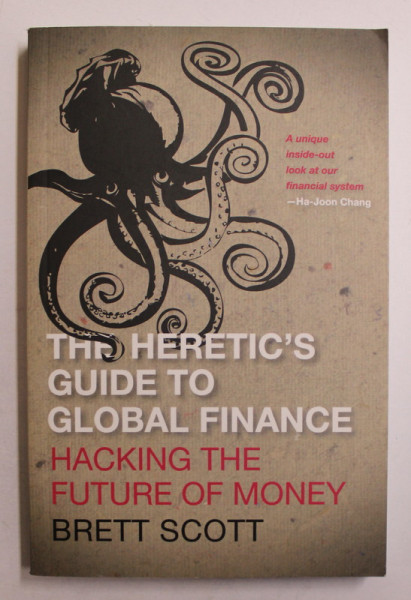 THE HERETIC' S GUIDE TO GLOBAL FINANCE - HAKING THE FUTURE OF MONEY by BRETT SCOTT , 2013