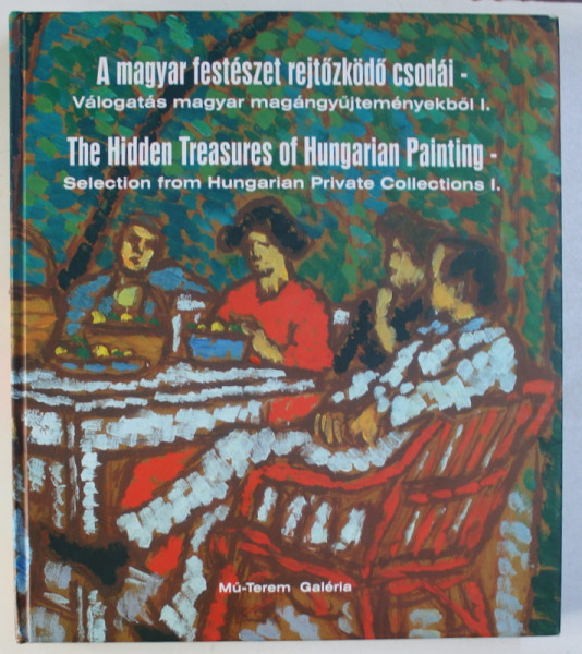 THE HIDDEN TREASURES OF HUNGARIAN PAINTING - SELECTION FROM HUNGARIAN PRIVATE COLLECTIONS 1853 - 1919 , EDITIE BILINGVA MAGHIARA - ENGLEZA , 2004