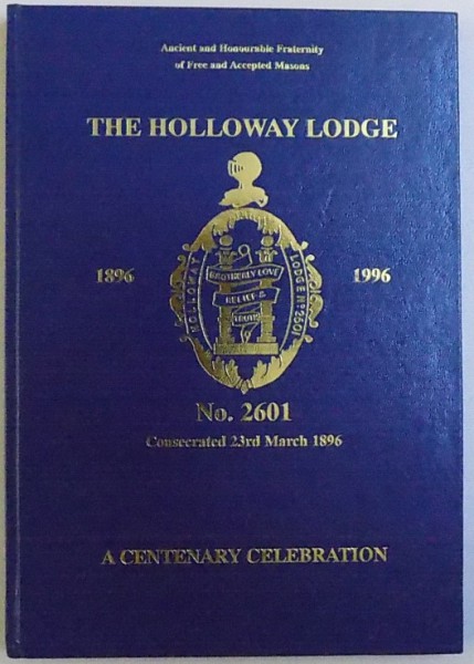 THE HOLLOWAY LODGE 1896 - 1996  - NO. 2601 CONSACRED 23rd MARCH 1896  - A CENTENARY CELEBRATION  - BY W BRO  J. H. HOLL , 1996