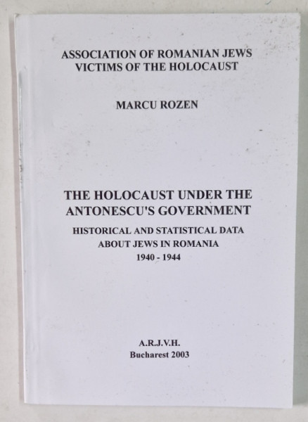 THE HOLOCAUST UNDER THE ANTONESCU ' S GOVERNMENT , HISTORICAL AND STATISCAL DATA ABOUT JEWS IN ROMANIA , 1940 - 1944 by MARCU ROZEN , 2003