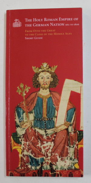 THE HOLY ROMAN EMPIRE OF THE GERMAN NATION , 962 TO 1806 - FROM OTTO THE GREAT TO THE CLOSE OF THE MIDDLE AGES - SHORT GUIDE , by MATTHIAS PUHLE and CLAUS - PETER HASSE , ANII ' 2000