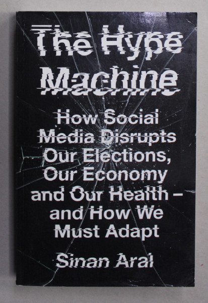 THE HYPE MACHINE - HOW SOCIAL MEDIA DISRUPTS OUR ELECTIONS , OUR ECONOMY AND OUR HEALTH AND HOW WE MUST ADAPT by SINAN ARAL , 2020