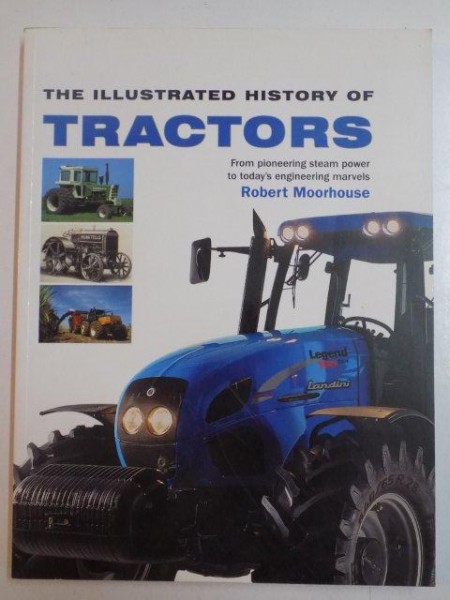 THE ILLUSTRATED HISTORY OF TRACTORS . FROM PIONEERING STEAM POWER TO TODAY 'S ENGINEERING MARVELS de ROBERT MOORHOUSE , 2009