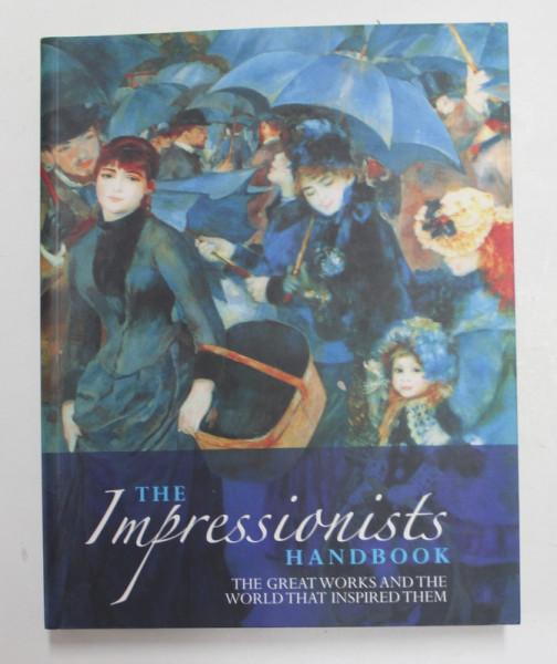 THE IMPRESSIONISTS HANDBOOK - THE GREAT WORKS AND THE WORLD THAT INSPIRED THEM , 2010