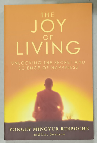 THE JOY OF LIVING, UNLOCKING THE SECRET AND SCIENCE OF HAPPINESS by YONGEY MINGYUR RINPOCHE and ERIC SWANSON , 2009