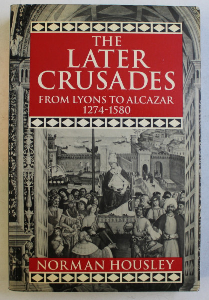 THE LATER CRUSADES ( 1274 - 1580 ) , FROM LYONS TO ALCAZAR by NORMAN HOUSLEY , 1995