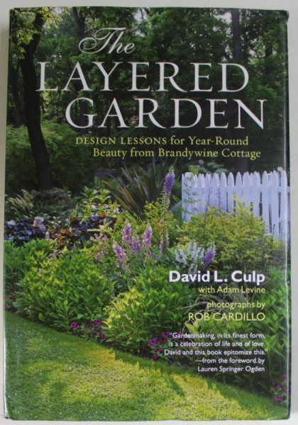 THE LAYERED GARDEN , DESIGN LESSONS FOR YEAR - ROUND BEAUTY FROM  BRANDWINE COTTAGE by DAVID L. CILP with ADAM LEVINE , photographs by ROB CARDILLO , 2012