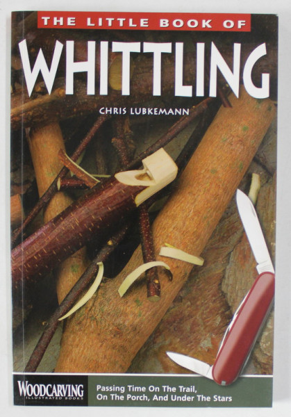 THE LITTLE BOOK OF WHITTLING by CHRIS LUBKEMANN , ARTA DE A SCULPTA FORME DIN LEMN , CU CUTITUL , ANII  '2000