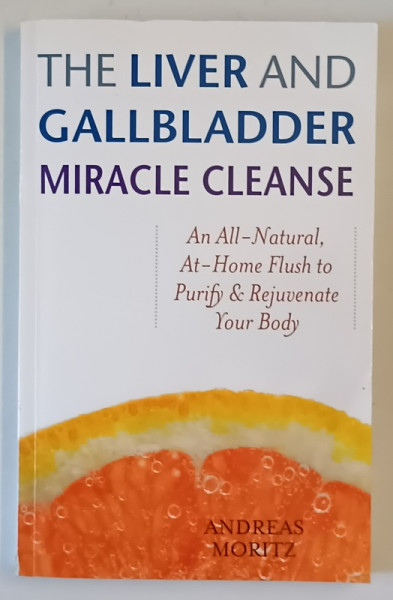 THE LIVER AND GALLBLADDER , MIRACLE CLEANSE , AN ALL - NATURAL , AT - HOME FLUSH TO PURIFY AND REJUVENATE YOUR BODY by ANDREAS MORITZ , 2007