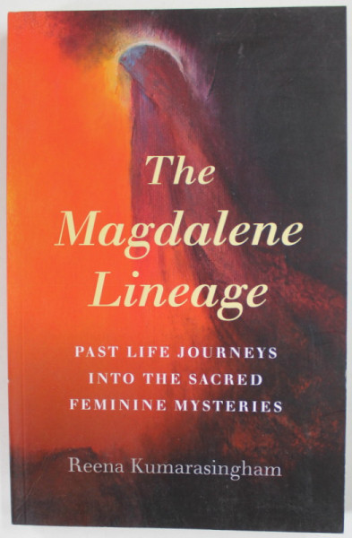 THE MAGDALENE LINEAGE by REENA KUMARASINGHAM , PAST LIFE JOURNEYS INTO THE SACRED FEMININE MYSTERIES , 2020