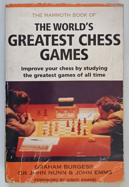 THE MAMMOTH BOOK OF THE WORLD ' S GREATEST CHESS GAMES , IMPROVE YOUR CHESS BY STUDYING THE GREATEST GAMES OF ALL TIME by GRAHAM BURGESS ... JOHN EMMS , 1998 *PREZINTA HALOURI DE APA SI URME DE UZURA