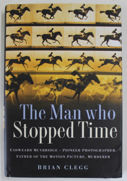 THE MAN WHO STOPPED TIME by BRIAN CLEGG , EADWEARD MUYBRIDGE - PIONEER PHOTOGRAPHER , FATHER OF THE MOTION PICTURE , MURDERER , 2007