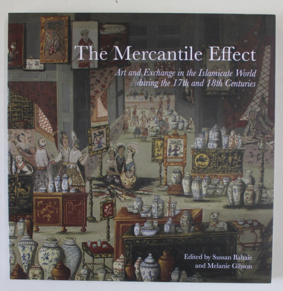 THE MERCANTILE EFFECT , ART AND EXCHANGE IN THE ISLAMIC WORLD DURING THE 17th AND 18th CENTURIES , edited by SUSSAN BABAIE and MELANIE GIBSON , 2019