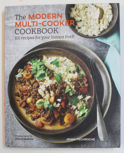 THE MODERN MULTI - COOKER COOKBOOK - 101 RECIPES FOR YOUR INSTANT POT by JENNY TSCHIESCHE , phoyography by STEVE PAINTER , 2018