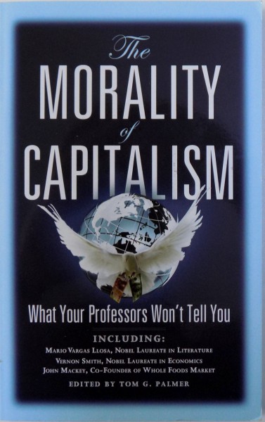THE MORALITY OF CAPITALISM  - WHAT YOUR PROFESSORS WON 'T TELL YOU , edited by TOM G. PALMER , 2011