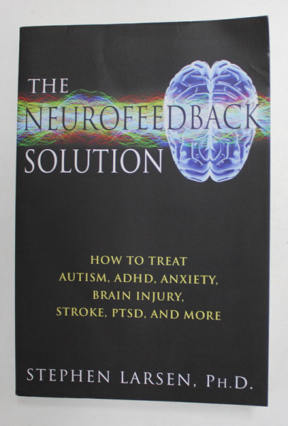 THE NEUROFEEDBACK SOLUTION - HOW TO TREAT AUTISM , ADHD , ANXIETY , BRAIN INJURY , STROKE , PTSD , AND MORE by STEPHEN LARSEN , 2012
