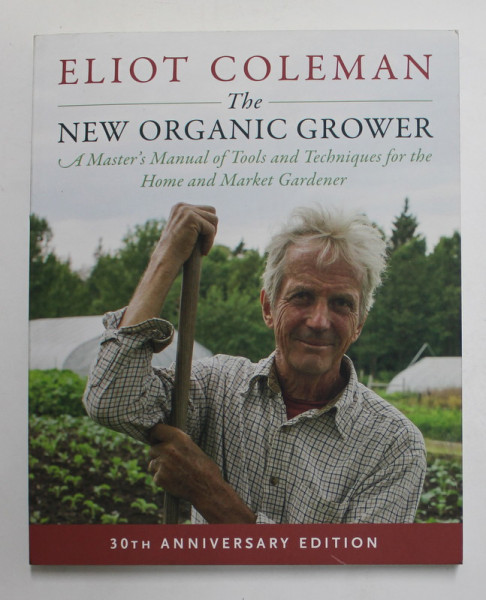 THE NEW ORGANIC GROWER - A MASTER 'S MANUAL OF TOOLS AND TECHNIQUES FOR THE HOME AND MARKET GARDENER by ELIOT COLEMAN , 2018