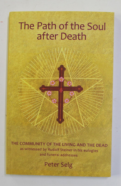 THE PATH OF THE SOUL AFTER DEATH - THE COMMUNITY OF THE LIVING AND THE DEAD AS WITNESSED BY  RUDOLF STEINER ...by PETER SELG , 2011