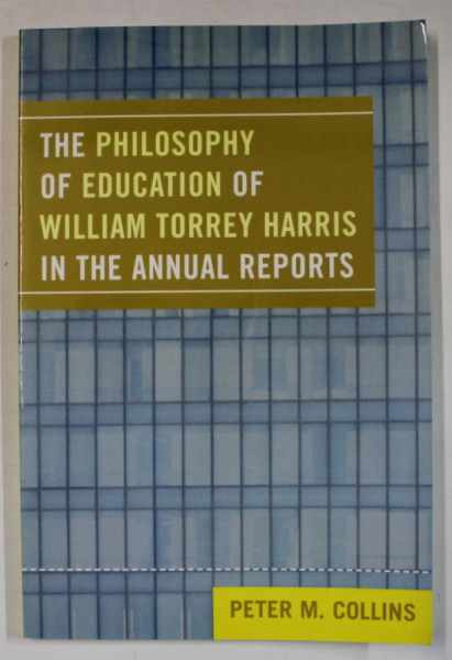 THE PHILOSOPHY OF EDUCATION OF WILLIAM TORREY HARRIS IN THE ANNUAL REPORTS by PETER M. COLLINS , 2008