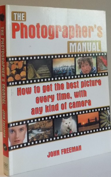 THE PHOTOGRAPHER ' S MANUAL . HOW TO GET THE BEST PICTURE EVERY TIME , WITH ANY KIND OF CAMERA by JOHN FREEMAN , 2007