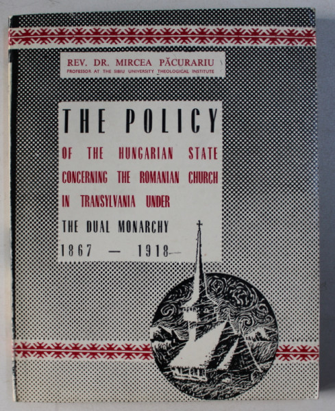 THE POLICY OF THE HUNGARIAN STATE CONCERING THE ROMANIAN CHURCH IN TRANSYLVANIA UNDER THE DUAL MONARCHY (1867-1918) by MIRCEA PACURARIU , 1986