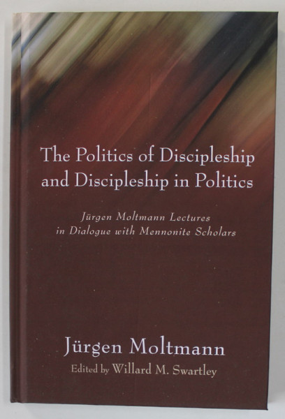 THE POLITICS OF DISIPLESHIP AND DISCIPLESHIP IN POLITICS by JURGEN MOLTMANN in dialogue with MENNONITE SCHOLARS , 2006