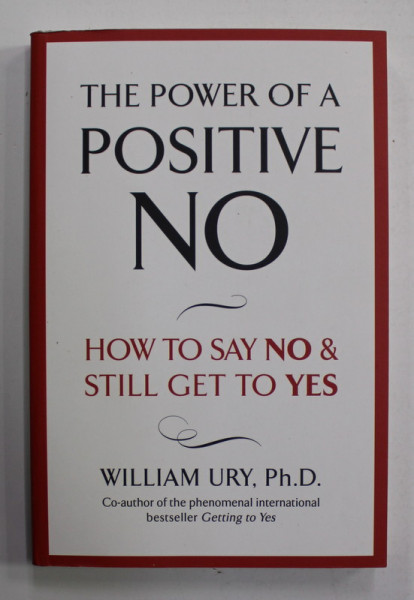 THE POWER OF A POSITIVE NO - HOW TO STAY NO and STILL GET TO YES by WILLIAM URY , 2008