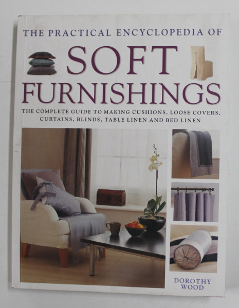 THE PRACTICAL ENCYCLOPEDIA OF SOFT FURNISHINGS - GUIDE TO MAKING CUSHIONS , LOOSE COVERS , CURTAINS , BLIND , TABLE LINEN AND BED LINEN by DOROTHY WOOD , 2012
