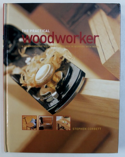 THE PRACTICAL WOODWORKER - A COMPREHENSIVE STEP - BY - STEP COURSE IN WORKING WITH WOOD by STEPHEN CORBETT , 2006
