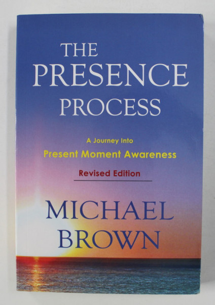 THE PRESENCE PROCESS - A JOURNEY INTO PRESENT MOMENT AWARNESS by MICHAEL BROWN , 2016