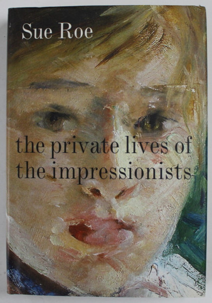 THE PRIVATE LIVES OF THE IMPRESSIONISTS by SUE ROE , 2006