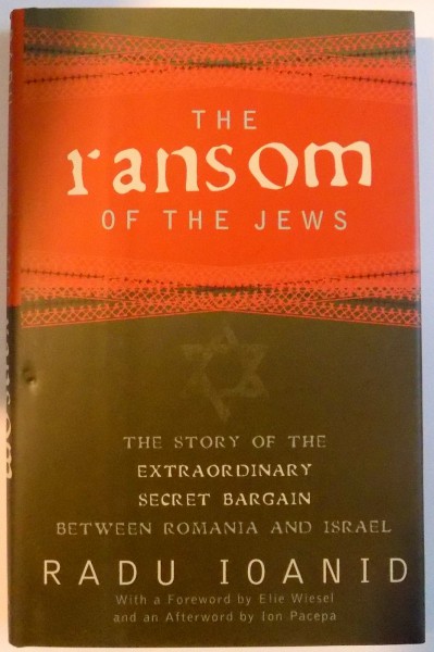 THE RANSOM OF THE JEWS , THE STORY OF THE EXTRAORDINARY SECRE BARGAIN BETWEEN ROMANIA AND ISRAEL de RADU IOANID , 2005