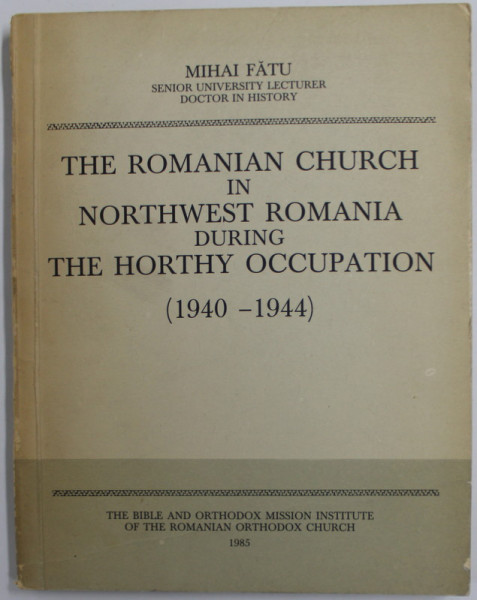 THE ROMANIAN CHURCH IN NORTHWEST ROMANIA DURING THE HORTHY OCCUPATION ( 1940 -1944 ) by MIHAI FATU , 1985