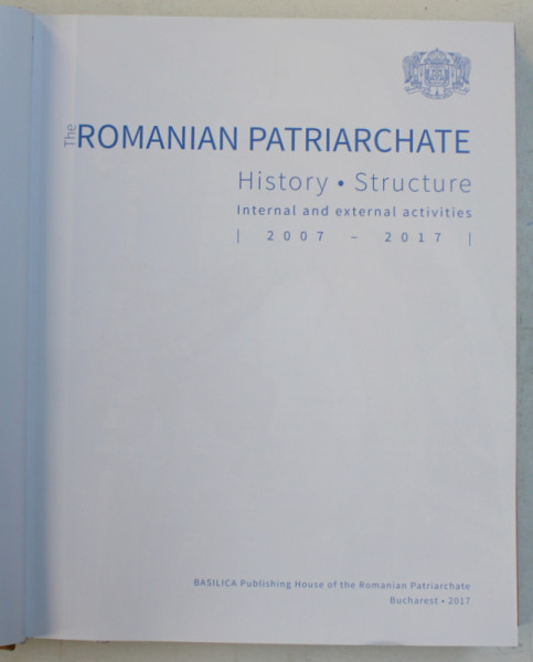 THE ROMANIAN PATRIARCHATE  - HISTORY , STRUCTURE , INTERNAL AND EXTERNAL ACTIVITIES 2007 - 2017 by ION - DRAGOS VLADESCU , 2017