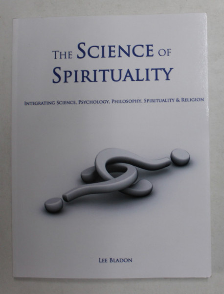 THE SCIENCE OF SPIRITUALITY - INTEGRATING SCIENCE , PSYCHOLOGY , PHILOSOPHY , SPIRITUALITY and RELIGION , by LEE BLADON , 2007