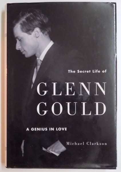 THE SECRET LIFE OF GLENN GOULD , A GENIUS IN OVE by MICHAEL CLARKSON