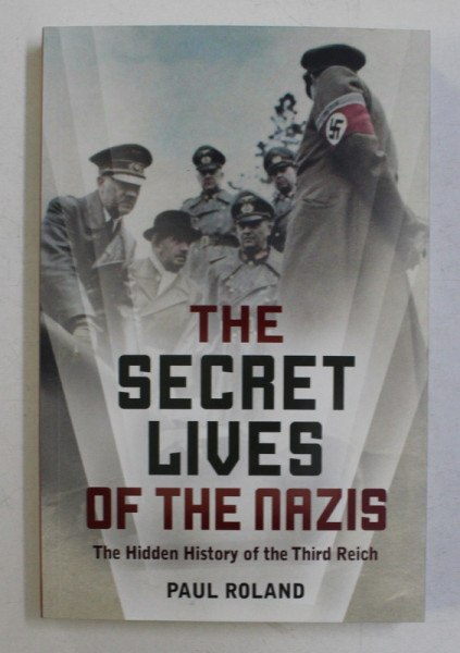 THE SECRET LIVES OF THE NAZIS - THE HIDDEN HISTORY OF THE THIRD REICH by PAUL ROLAND , 2017