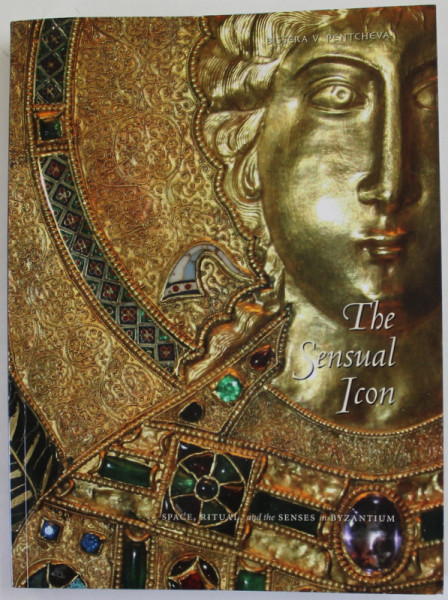 THE SENSUAL ICON , SPACE , RITUAL , AND THE SENSES IN BYZANTIUM by BISERRA V. PENTCHEVA , 2010