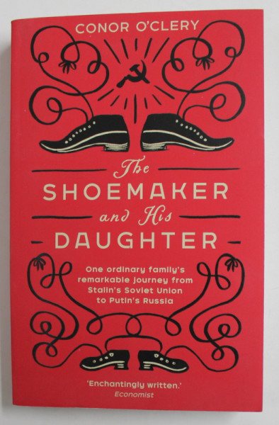THE SHOEMAKER AND HIS DAUGHTER - ONE ORDINARY FAMILIY'S  REMARKABLE JOURNEY FROM STALIN S'SOVIET UNION TO PUTIN ' S RUSSIA by CONOR O 'CLERY , 2019