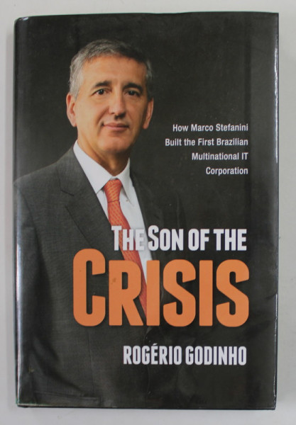 THE SON OF THE CRISIS by ROGERIO GODINHO , HOW MARCO STEFANINI BUILT THE FIRST BRAZILIAN MULTINATIONAL IT CORPORATION , 2012