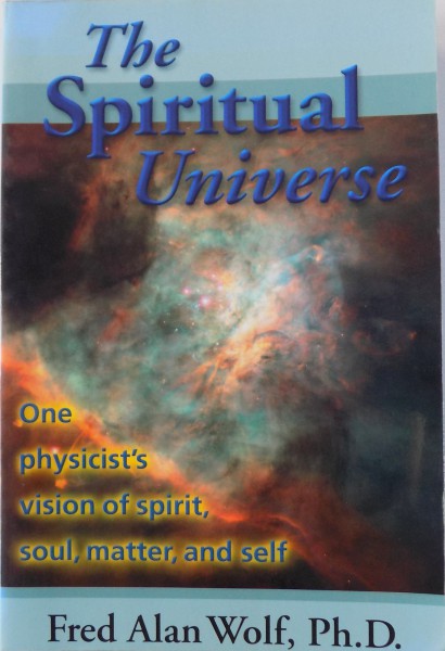 THE SPIRITUAL UNIVERSE  - ONE PHYSICIST 'S VISION OF SPIRIT , SOUL, MATTER , AND SELF by FRED ALAN WOLF , 1999