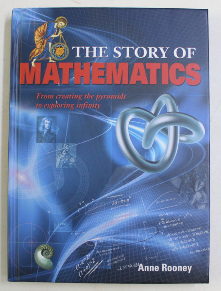 THE STORY OF MATHEMATICS , FROM CREATING THE PYRAMIDS TO EXPLORING INFINITY by ANNE ROONEY , 2013 *CONTINE HALOURI DE APA