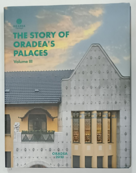THE STORY OF ORADEA 'S PALACES , VOLUME III , 2021