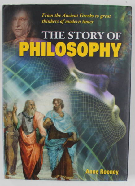 THE STORY OF PHILOSOPHY , FROM THE ANCIENT GREEKS TO GREAT THINKERS OF MODERN TIMES by ANNE ROONEY , 2013