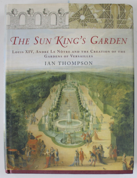 THE SUN KING 'S GARDEN - LOUIS XIV , ANDRE LE NOTRE AND THE CREATION OF THE GARDENS OF VERSAILLES by IAN THOMPSON , 2006