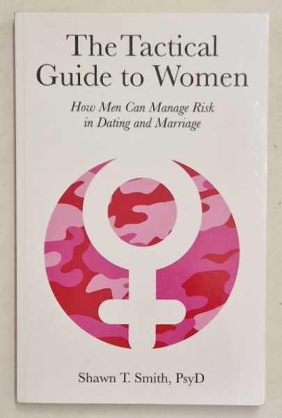 THE TACTICAL GUIDE TO WOMEN , HOW MEN CAN MANAGE RISK IN DATING AND MARRIAGE by SHAWN T. SMITH , 2017