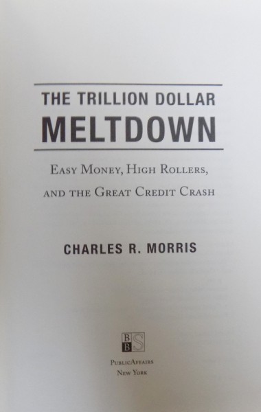 THE TRILLION DOLLAR MELTDOWN  - ESY MONEY , HIGH ROLLERS , AND THE GREAT CREDIT CRASH by CHARLES R. MORRIS , 2008