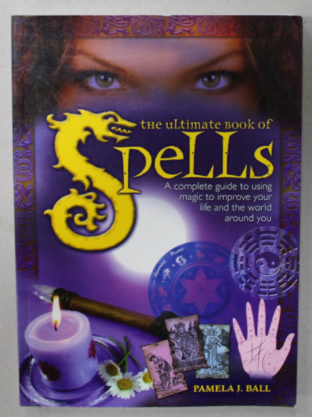 THE ULTIMATE BOOK OF SPELLS , A COMPLETE GUIDE TO USING MAGIC TO IMPROVE YOUR LIFE AND THE WORLD AROUND YOU by PAMELA J. BALL , 2007